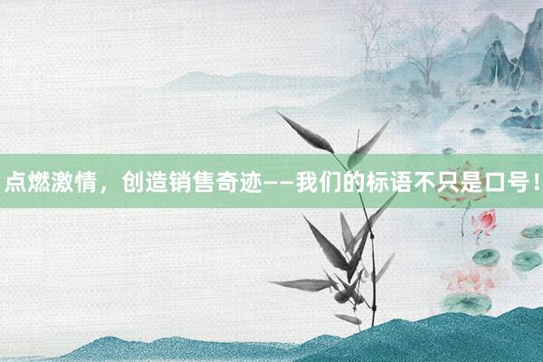 点燃激情，创造销售奇迹——我们的标语不只是口号！