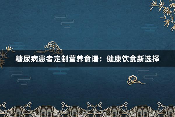 糖尿病患者定制营养食谱：健康饮食新选择