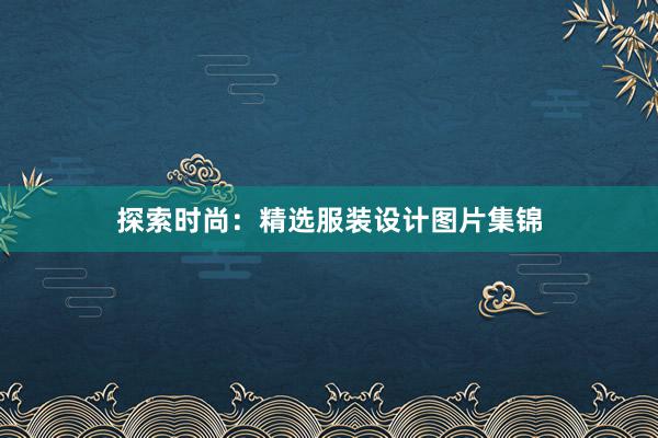 探索时尚：精选服装设计图片集锦