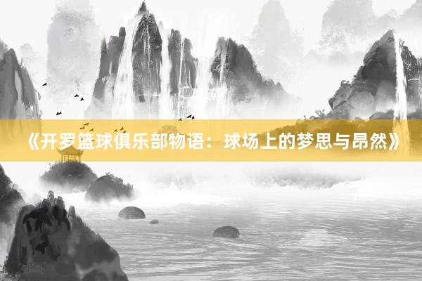 《开罗篮球俱乐部物语：球场上的梦思与昂然》